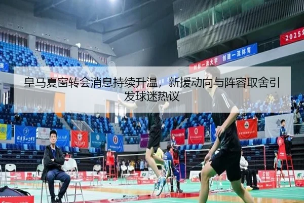 皇马夏窗转会消息持续升温，新援动向与阵容取舍引发球迷热议